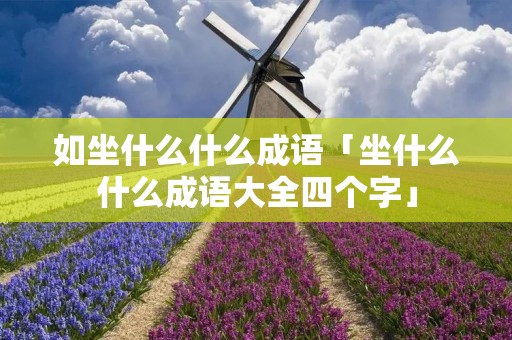 如坐什么什么成语「坐什么什么成语大全四个字」