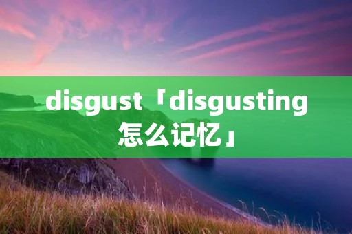 disgust「disgusting怎么记忆」 disgust「disgusting怎么记忆」