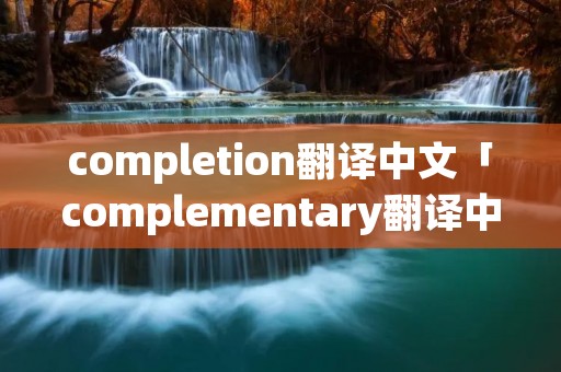 completion翻译中文「complementary翻译中文」