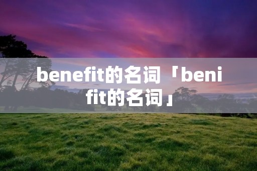 benefit的名词「benifit的名词」 benefit的名词「benifit的名词」