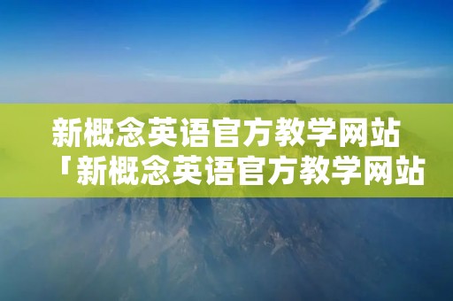新概念英语官方教学网站「新概念英语官方教学网站搜索」 新概念英语官方教学网站「新概念英语官方教学网站搜索」