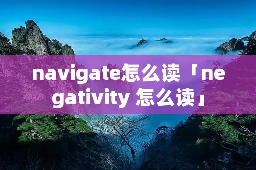 navigate怎么读「negativity 怎么读」 navigate怎么读「negativity 怎么读」
