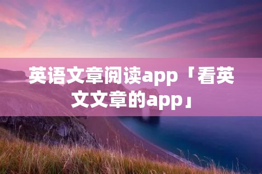 英语文章阅读app「看英文文章的app」
