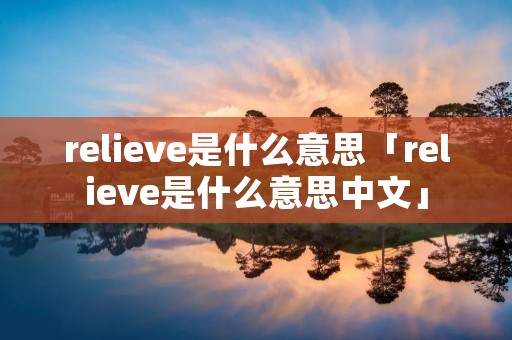 relieve是什么意思「relieve是什么意思中文」 relieve是什么意思「relieve是什么意思中文」