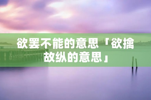 欲罢不能的意思「欲擒故纵的意思」 欲罢不能的意思「欲擒故纵的意思」