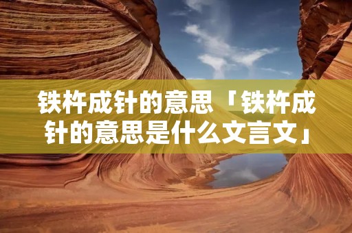 铁杵成针的意思「铁杵成针的意思是什么文言文」