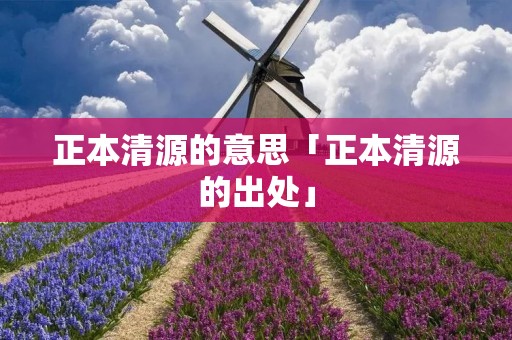 正本清源的意思「正本清源的出处」