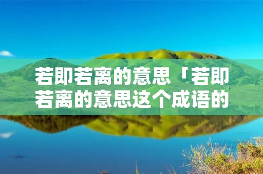 若即若离的意思「若即若离的意思这个成语的意思」