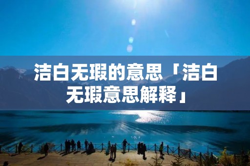 洁白无瑕的意思「洁白无瑕意思解释」 洁白无瑕的意思「洁白无瑕意思解释」