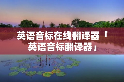 英语音标在线翻译器「英语音标翻译器」 英语音标在线翻译器「英语音标翻译器」