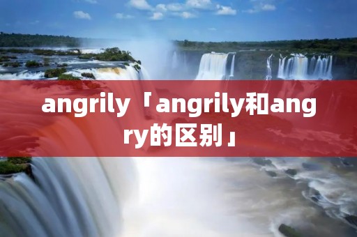 angrily「angrily和angry的区别」 angrily「angrily和angry的区别」
