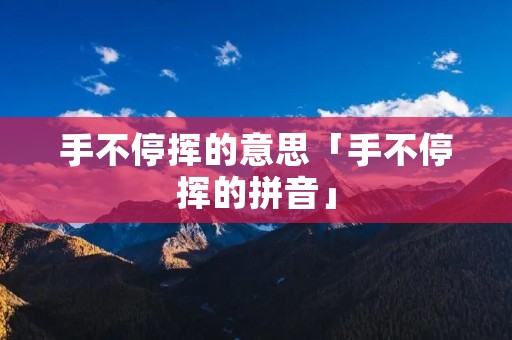 手不停挥的意思「手不停挥的拼音」