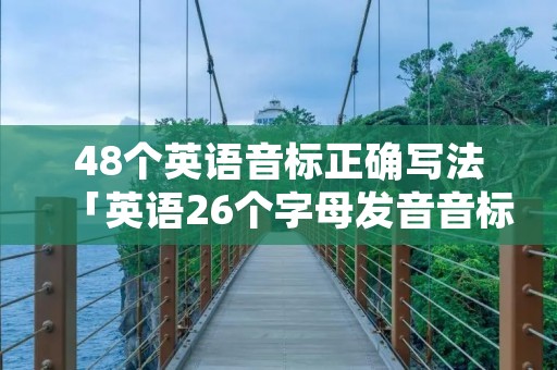 48个英语音标正确写法「英语26个字母发音音标」 48个英语音标正确写法「英语26个字母发音音标」