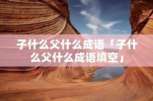子什么父什么成语「子什么父什么成语填空」 子什么父什么成语「子什么父什么成语填空」