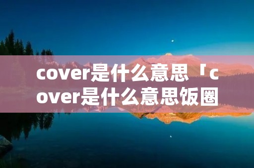 cover是什么意思「cover是什么意思饭圈」