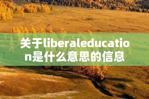 关于liberaleducation是什么意思的信息 关于liberaleducation是什么意思的信息