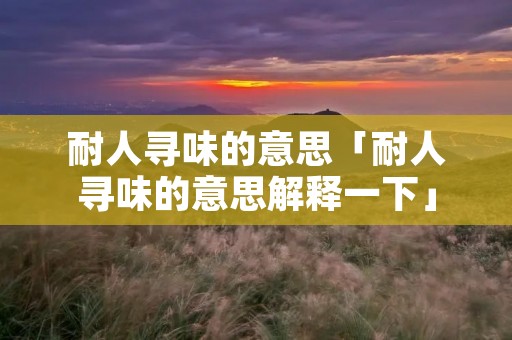 耐人寻味的意思「耐人寻味的意思解释一下」