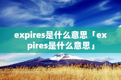 expires是什么意思「expires是什么意思」 expires是什么意思「expires是什么意思」