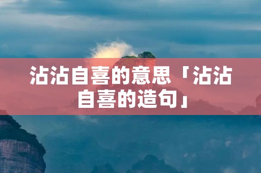 沾沾自喜的意思「沾沾自喜的造句」