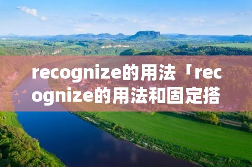 recognize的用法「recognize的用法和固定搭配」 recognize的用法「recognize的用法和固定搭配」