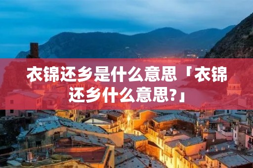衣锦还乡是什么意思「衣锦还乡什么意思?」