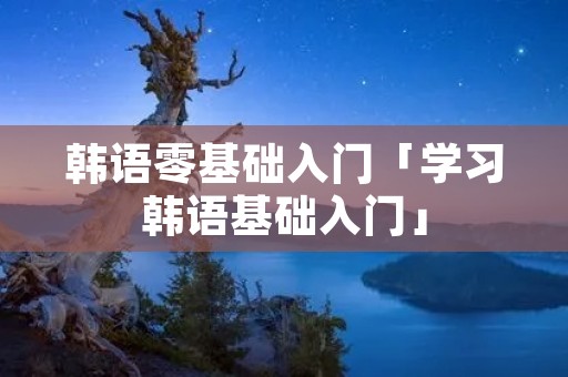 韩语零基础入门「学习韩语基础入门」