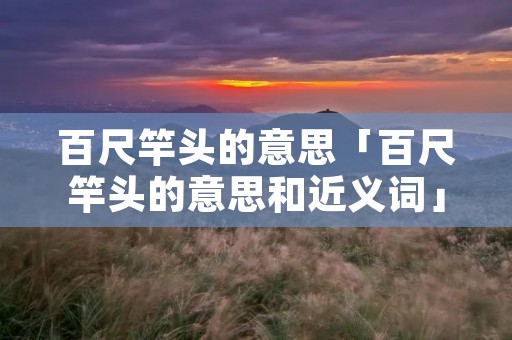 百尺竿头的意思「百尺竿头的意思和近义词」