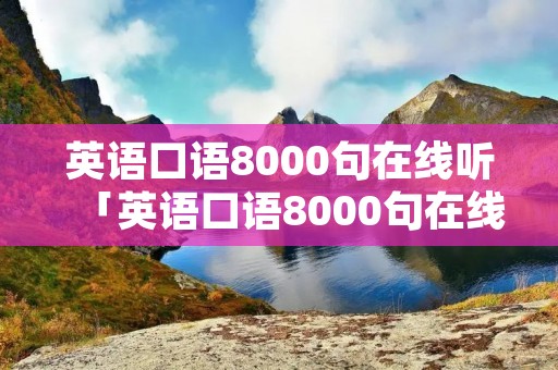 英语口语8000句在线听「英语口语8000句在线听视频」