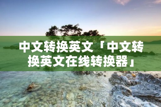 中文转换英文「中文转换英文在线转换器」