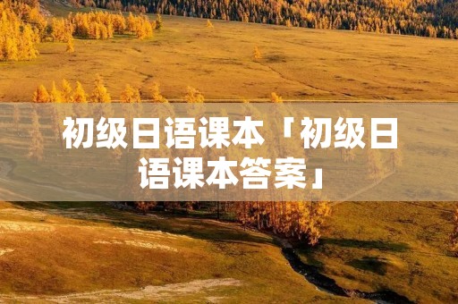 初级日语课本「初级日语课本答案」