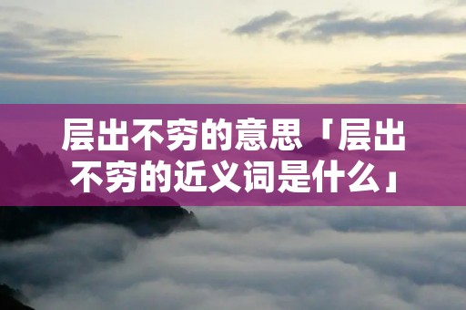 层出不穷的意思「层出不穷的近义词是什么」