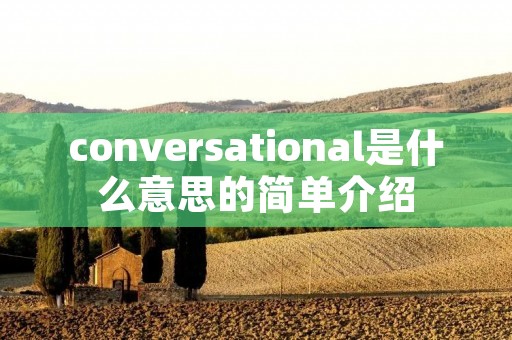 conversational是什么意思的简单介绍 conversational是什么意思的简单介绍