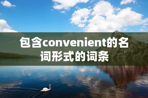 包含convenient的名词形式的词条
