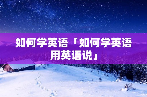 如何学英语「如何学英语用英语说」