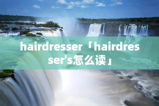 hairdresser「hairdresser's怎么读」 hairdresser「hairdresser's怎么读」