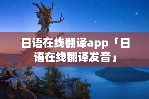 日语在线翻译app「日语在线翻译发音」