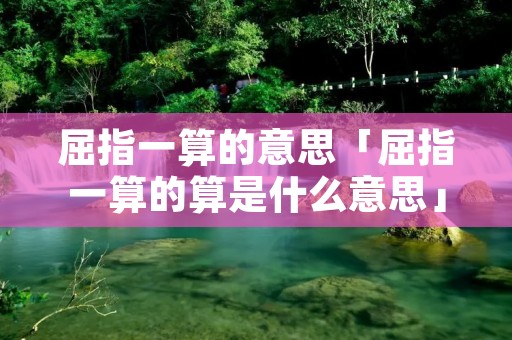 屈指一算的意思「屈指一算的算是什么意思」