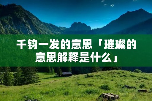千钧一发的意思「璀璨的意思解释是什么」