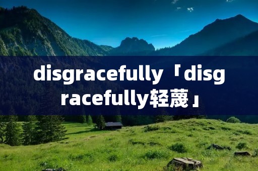 disgracefully「disgracefully轻蔑」