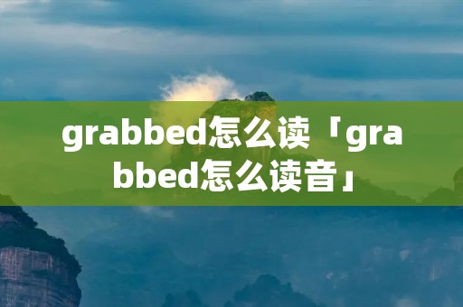 grabbed怎么读「grabbed怎么读音」