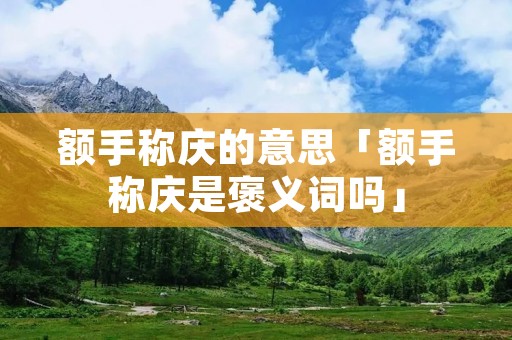 额手称庆的意思「额手称庆是褒义词吗」
