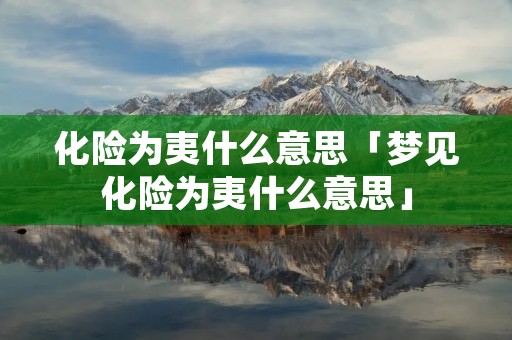 化险为夷什么意思「梦见化险为夷什么意思」