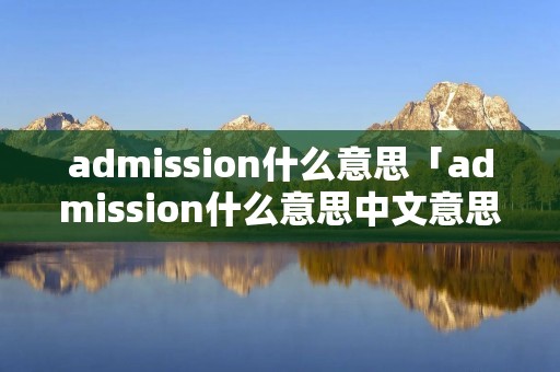 admission什么意思「admission什么意思中文意思是什么」 admission什么意思「admission什么意思中文意思是什么」