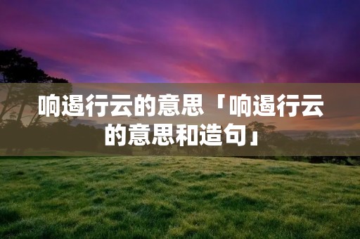 响遏行云的意思「响遏行云的意思和造句」