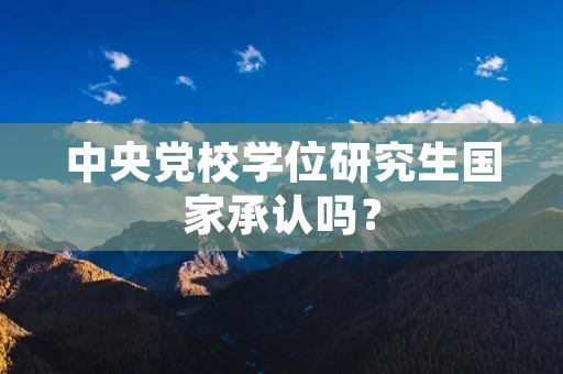 中央党校学位研究生国家承认吗?