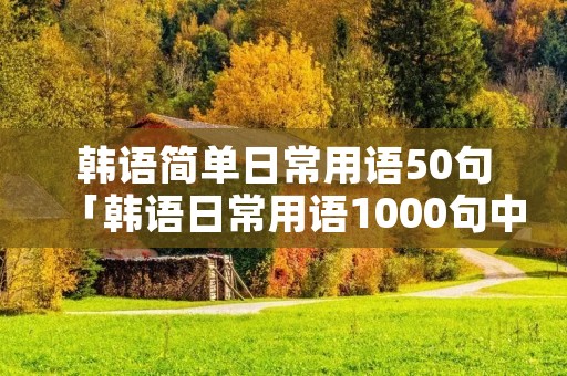 韩语简单日常用语50句「韩语日常用语1000句中文谐音」 韩语简单日常用语50句「韩语日常用语1000句中文谐音」