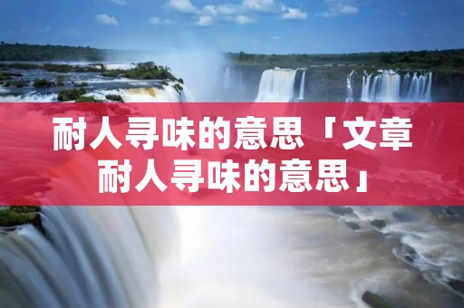 耐人寻味的意思「文章耐人寻味的意思」