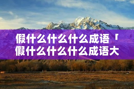 假什么什么什么成语「假什么什么什么成语大全四个字」