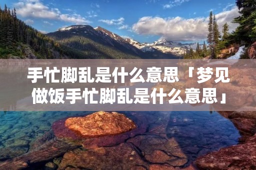 手忙脚乱是什么意思「梦见做饭手忙脚乱是什么意思」