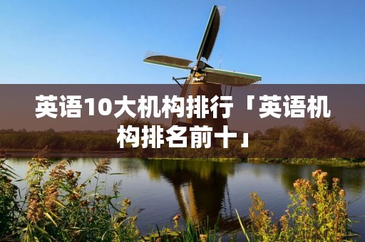 英语10大机构排行「英语机构排名前十」